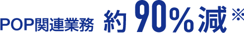 POP関連業務約90%減※